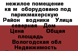 нежилое помещение 70 кв.м, оборудовано под парикмахерскую. › Район ­ водники › Улица ­  северная › Дом ­ 36 › Цена ­ 3 500 › Общая площадь ­ 70 - Вологодская обл. Недвижимость » Помещения продажа   